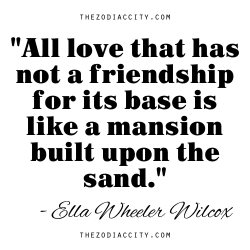 zodiaccity:  &ldquo;All love that has not a friendship for its base is like a mansion built upon the sand.&rdquo; - Ella Wheeler Wilcox