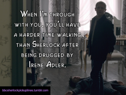 â€œWhen Iâ€™m through with you, youâ€™ll have a harder time walking than Sherlock after being drugged by Irene Adler.â€