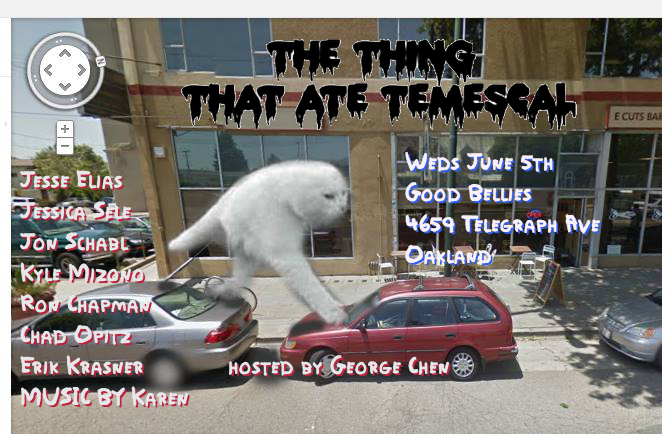 Fun show in Oakland, with music and comedians. Mostly comedians.
The Thing That Ate Temescal
June 5th
with
Jesse Elias
Jessica Sele
Jon Schabl
Kyle Mizono (LA)
Ron Chapman
Chad Opitz
Erik Krasner
MUSIC BY
Karen
hosted by George Chen
Good Bellies
4659...