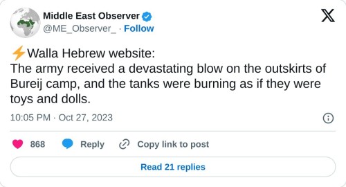 ⚡️Walla Hebrew website:
The army received a devastating blow on the outskirts of Bureij camp, and the tanks were burning as if they were toys and dolls.
— Middle East Observer (@ME_Observer_) October 27, 2023