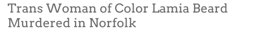 gojikas:  Lamia Beard was just 30 years old. Her body was found Saturday morning, January 17. Her life and death were shown further disregard by police & media misgendering as well as victim blaming. From The Virginian Pilot:   “According to