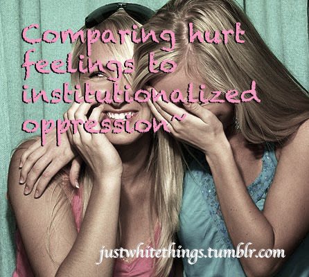justwhitethings:  “Comparing hurt feelings to institutionalized oppression~” 