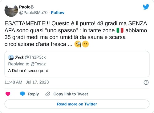 ESATTAMENTE!!! Questo è il punto! 48 gradi ma SENZA AFA sono quasi "uno spasso" : in tante zone 🇮🇹 abbiamo 35 gradi medi ma con umidità da sauna e scarsa circolazione d'aria fresca ... 🧐😶 https://t.co/LjmmSINiFA  — PaoloB (@PaoloBMb70) July 17, 2023