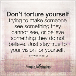 bryantmcgill:  “Don’t torture yourself trying to make someone see something they cannot see, or believe something they do not believe. Just stay true to your vision for yourself.”  — Bryant McGill