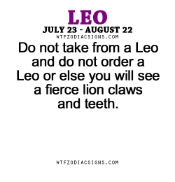 wtfzodiacsigns:  Do not take from a Leo and do not order a Leo or else you will see a fierce lion claws and teeth. - WTF Zodiac Signs Daily Horoscope!  