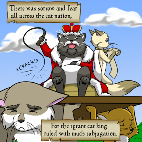 katswenski:  King Felidae —So she took the throne and became the queen, And ruled without being so goddamn mean.(I also recommend watching the video, because the sound is hysterical: https://www.youtube.com/watch?v=COGehsaDkM0) 