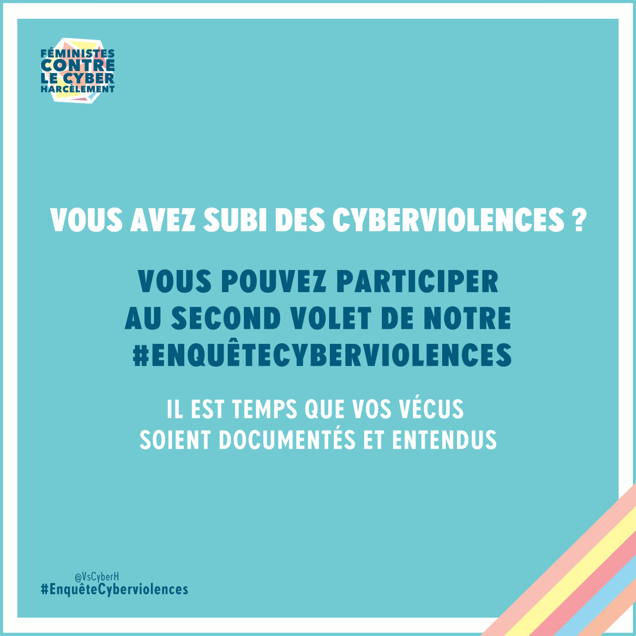 Sur fond bleu clair le logo de Féministes contre le cyberharcèlement et le texte suivant : "Vous avez subi des cyberviolences ? Vous pouvez participer au second volet de notre #EquêteCyberviolences Il est temps que vos vécus soient documentés et entendus. @Vscyberh #EnquêteCyberviolences"