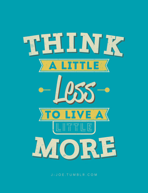 Quote to ponder upon: Think a little less, to live a little more.