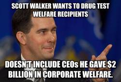 questionall:  Wisconsin Governor Scott Walker proposes drug testing residents who receive food stamps and unemployment benefits, but he doesn’t include the biggest welfare recipients in his state: the CEOs who Governor Walker gave Ū billion in corporate