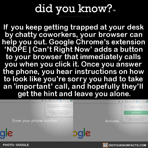did-you-kno:  If you keep getting trapped at your desk  by chatty coworkers, your browser can  help you out. Google Chrome’s extension  ‘NOPE | Can’t Right Now’ adds a button  to your browser that immediately calls  you when you click it. Once