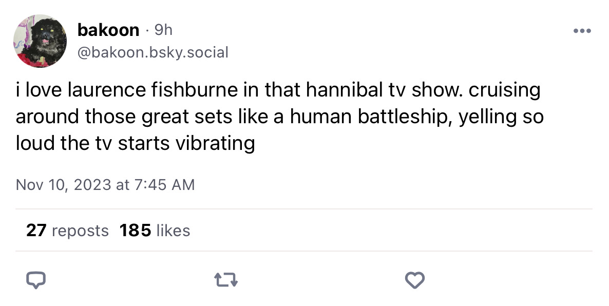 Screenshot of a bluesky post from user bakoon reading i love laurence fishburne in that hannibal tv show. cruising around those great sets like a human battleship, yelling so loud the tv starts vibrating