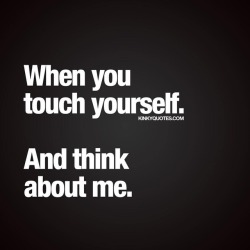 kinkyquotes:  When you touch yourself. And think about me.  😈 Thinking about your partner is.. A lot of Fun. 😉 😍 👉 Like AND TAG SOMEONE! 😀 This is Kinky quotes and these are all our original quotes! Follow us! ❤ 👉 www.kinkyquotes.com