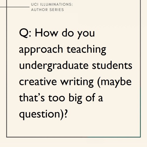 Q: How do you approach teaching undergraduate students creative writing (maybe that’s too big of a q