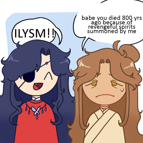 [ID : A drawing of hualian from TGCF as chibis. Hua Cheng is on the left, looking ecstatic, with a text bubble saying "ILYSM!!!". Xie Lian is on the right, looking exhausted. His text bubble says "Babe you died 800 yrs ago because of revengeful spirits summoned by me" END OF ID]