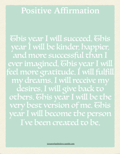 icreatewhatibelieve:

This year I will succeed. This year I will be kinder, happier, and more successful than I ever imagined. This year I will feel more gratitude. I will fulfill my dreams. I will receive my desires. I will give back to others. This year I will be the very best version of me. This year I will become the person I’ve been created to be. 