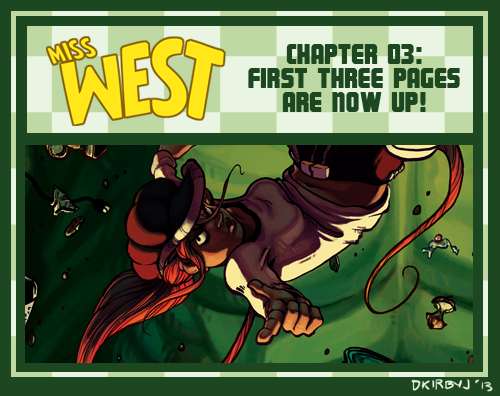 dkirbyj:
“ Happy Monday to you all, and WELCOME TO MISS WEST CHAPTER 03:
http://www.cupofcomics.com/misswest/2013/04/14/mw-ch03-pg00-01/
Yes, after a two week break, the comic is coming back. I’m really excited for this one, and I hope you guys are...