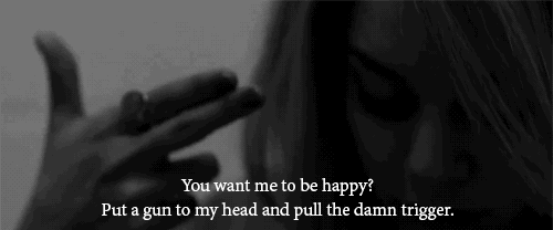 You Want Me To Be Happy? Put A Gun To My Head And Pull The Damn Trigger.