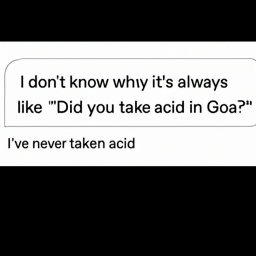  I don't know why it's always like "Did you take acid in Goa?" I've never taken acid