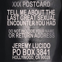 spilledpoppers:  Send your anonymous sexual stories on a postcard to: Jeremy LucidoPO Box 3841Hollywood, CA 90028 Don’t sign it… I’ll be publishing the best ones in upcoming issues of Starrfucker Magazine