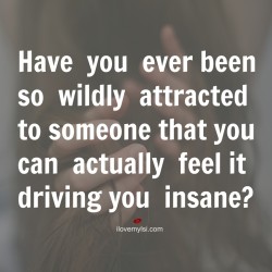 ilovemylsi:  Have you ever been so wildly attracted?  Have you ever been so wildly attracted? Have you ever been so wildly attracted to someone that you can actually feel it driving you insane? 