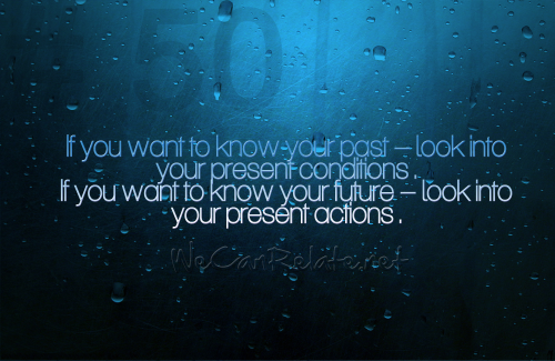 If you want to know your past – look into your present conditions.If you want to know your future 