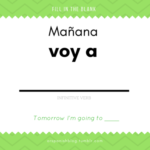 Fill in the blank:Mañana voy a _______. (Tomorrow I’m going to _____)Remember to write the next verb