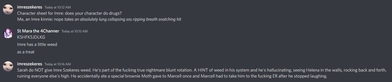 have YOU ever wondered what murderboy Imre Szekeres is like on the hit drug WEED? NOW YOU KNOW!!!! #ok to rb I GUESS LOL #imre #no full name as this is a shitposttttt #drugs cw #🦝.txt #bsf spam #youll find out who Helena is soon btw >_>;;