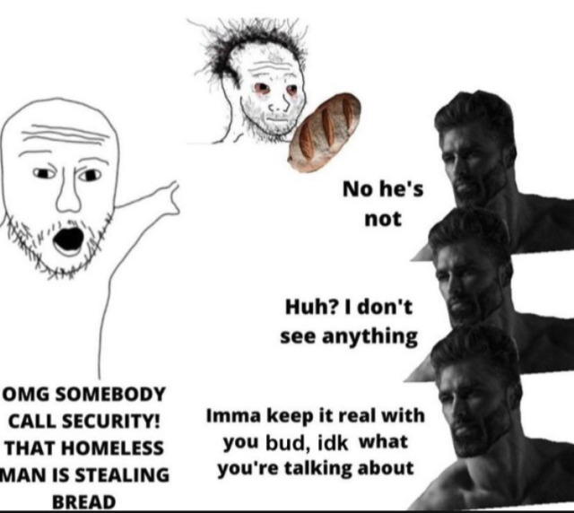 meme of a reddit wojack pointing and a frazzled wojack with bread, saying "omg somebody call security that homeless man is stealing bread" and three gigachads respond "huh? no he's not" "i don't see anything" and "imma keep it real with you bud, idk what you're talking about"