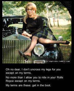flr-captions:  Oh no dear, I don’t uncross my legs for you except on my terms.  No more than I allow you to ride in your Rolls Royce except on my terms.  My terms are these: get in the boot.    | Caption Credit: Uxorious Husband 