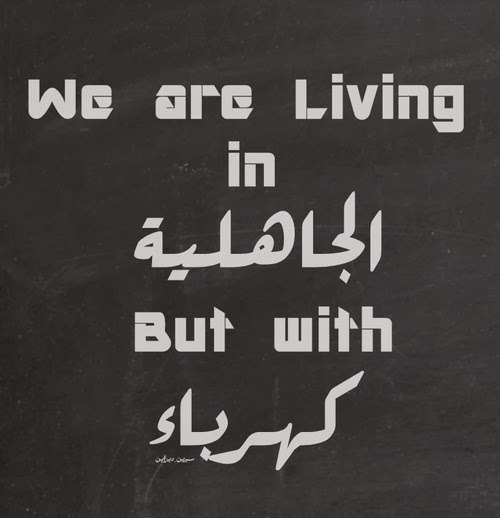 unabrow:  We are living in Al Jahiliya (age of ignorance) but with electricity (via