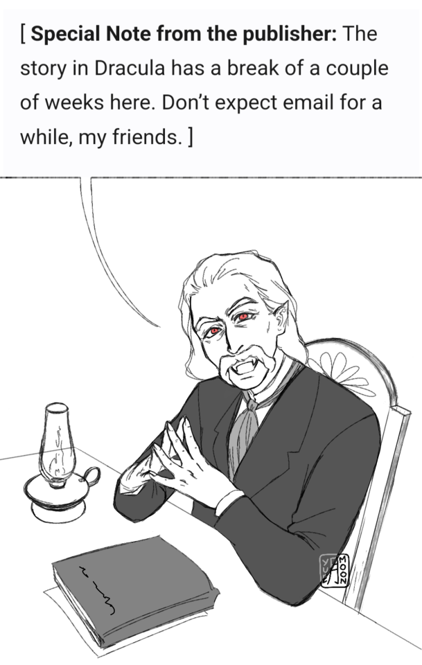 A drawing of Dracula sitting at a table, his fingers steepled. In front of him is a journal and an oil lamp. His eyes red, he smiles as he says, "Special Note from the publisher: The story in Dracula has a break of a couple of weeks here. Don’t expect email for a while, my friends."