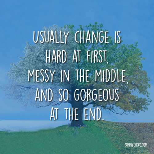 sunnyquote:“Usually change is hard at first, messy in the middle and gorgeous at the end.”- Robin Sharma