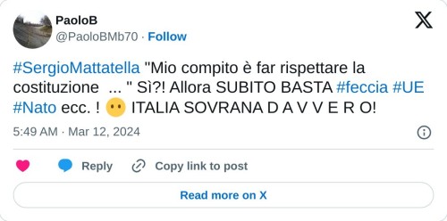 #SergioMattatella "Mio compito è far rispettare la costituzione ... " Sì?! Allora SUBITO BASTA #feccia #UE #Nato ecc. ! 😶 ITALIA SOVRANA D A V V E R O!  — PaoloB (@PaoloBMb70) March 12, 2024