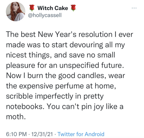 a tweet from @hollycassell saying: "The best New Year's resolution I ever made was to start devouring all my nicest things, and save no small pleasure for an unspecified future. Now I burn the good candles, wear the expensive perfume at home, scribble imperfectly in pretty notebooks. You can't pin joy like a moth."