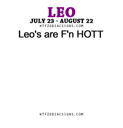 wtfzodiacsigns:  Leo’s are F’n HOTT - WTF Zodiac Signs Daily Horoscope!  