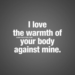 kinkyquotes:  I love the warmth of your body
