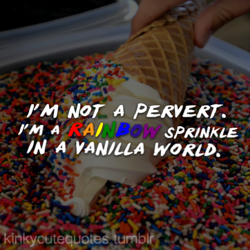 kinkycutequotes:I’m not a pervert.I’m a rainbow sprinkle in a vanilla world.