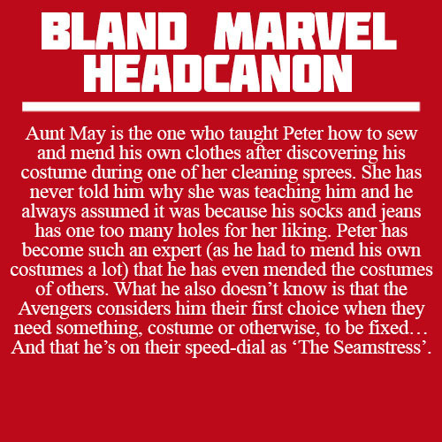 blandmarvelheadcanons:  Aunt May is the one who taught Peter how to sew and mend his own clothes after discovering his costume during one of her cleaning sprees. She has never told him why she was teaching him and he always assumed it was because his