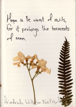 whatever-you-write:  Hope is the worst of evils,as it prolongs the torments of man.   Fuckin true!!!