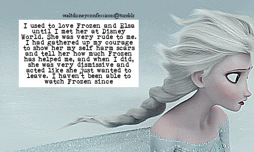 “I used to love Frozen and Elsa until I met her at Disney World. She was very rude to me. I had gathered up my courage to show her my self harm scars and tell her how much Frozen has helped me, and when I did, she was very dismissive and acted like...