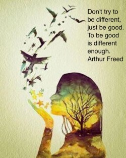 &ldquo;Don&rsquo;t try to be different, just be good. To be good is different enough.&rdquo; Arthur Freed