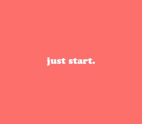 Just start.