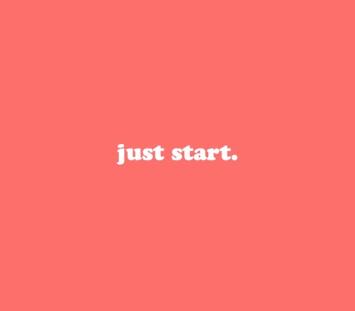 Just start.