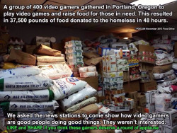serpounce-a-lot:  full-metal-gamer:  gamefanatics:  &ldquo;Portland gamers raise over 35K lbs of food for homesless in 48 hours, news does nothing (r/Portland)&rdquo; / Featured on http://ift.tt/IqmKnN  This is more damaging than the bullshit slander