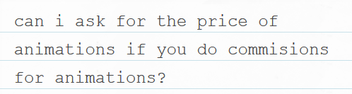 I haven’t done them before but I’ve considered it.I usually set a price for commissions based on the average time it takes to complete, but with an animation that could vary a lot depending on the style, character complexity, perspective and pose.
