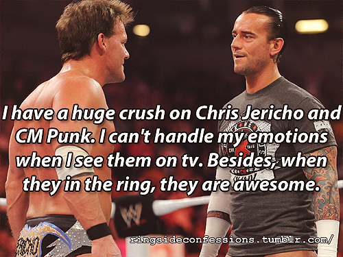 ringsideconfessions:  “i have a huge crush on chris jericho and cm punk. i can’t handle my emotions when i see them on tv. besides, they in the ring are awesome"   Both have looks that kill,and put on some of the best matches!