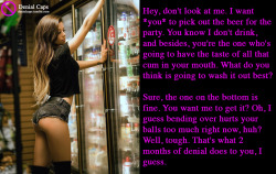 denialcaps:  Hey, don’t look at me. I want *you* to pick out the beer for the party. You know I don’t drink, and besides, you’re the one who’s going to have the taste of all that cum in your mouth. What do you think is going to wash it out best?Sure,