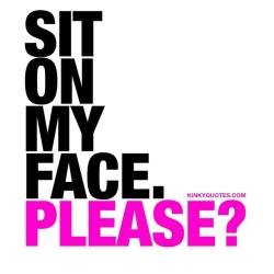 kinkyquotes:  Sit on my face. Please? 😈 SEXY. 😍 👉 Like AND TAG SOMEONE! 😀 This is Kinky quotes and these are all our original quotes! Follow us! ❤   👉 www.kinkyquotes.com This quote is © Kinky Quotes
