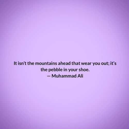 zenwords: It isn’t the mountains ahead that wear you out; it’s the pebble in your shoe. — Muhammad A