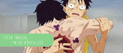 rnutta:  30 Day Anime Challenge  Day 9 - Saddest anime scene | Ace’s Death   "Old man, everyone, and you, Luffy: even though I am so worthless, even though I carry the blood of a demon, thank you for loving me."  